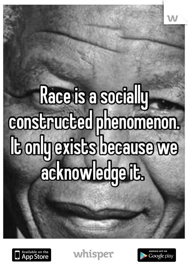 Race is a socially constructed phenomenon. It only exists because we acknowledge it. 
