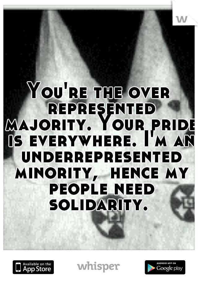 You're the over represented majority. Your pride is everywhere. I'm an underrepresented minority,  hence my people need solidarity. 