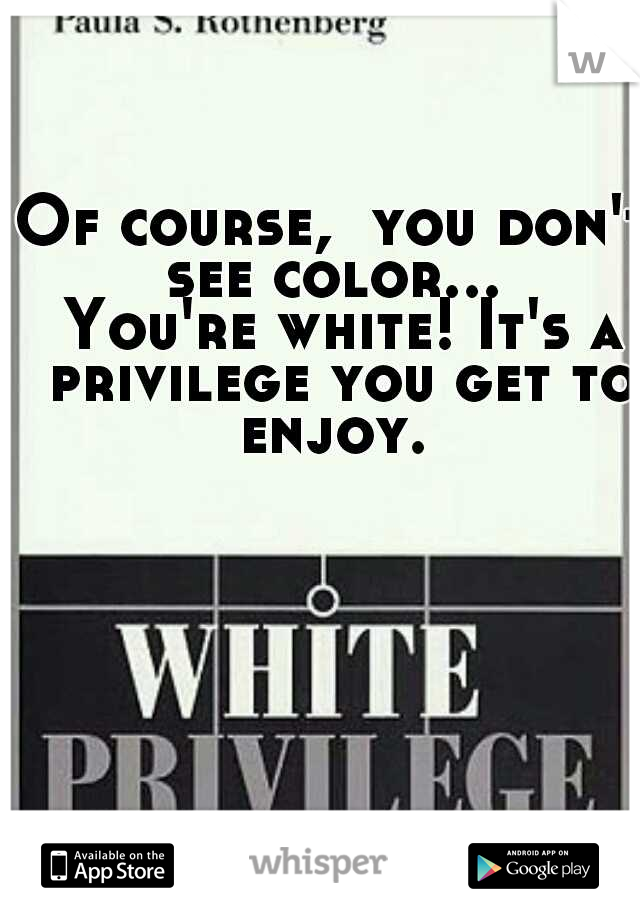 Of course,  you don't see color...  You're white! It's a privilege you get to enjoy. 