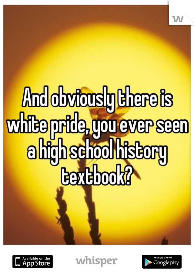 And obviously there is white pride, you ever seen a high school history textbook?