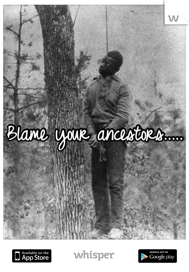 Blame your ancestors.....