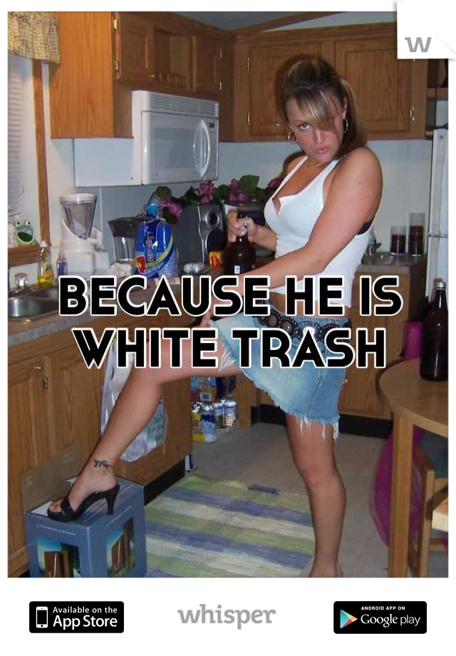 BECAUSE HE IS WHITE TRASH