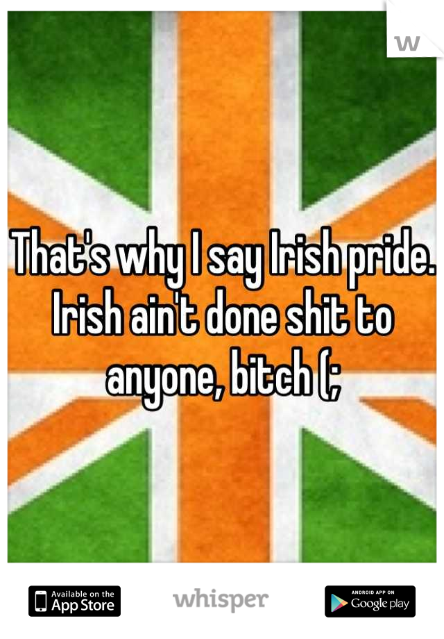 That's why I say Irish pride. Irish ain't done shit to anyone, bitch (;