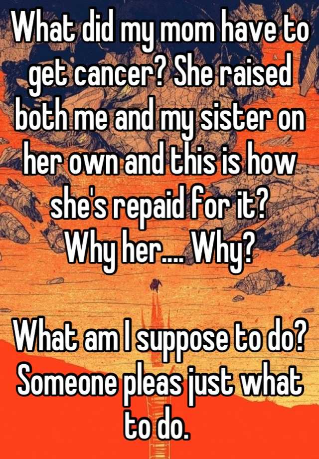 what-did-my-mom-have-to-get-cancer-she-raised-both-me-and-my-sister-on