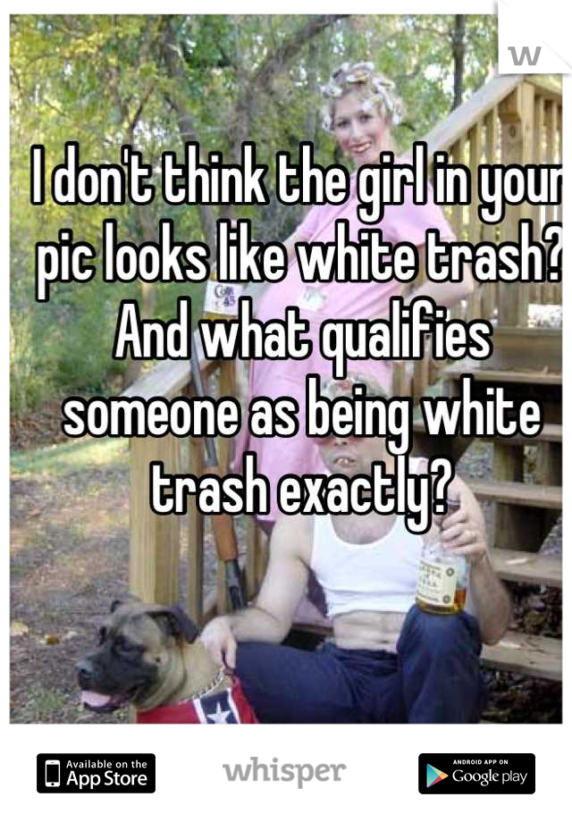 I don't think the girl in your pic looks like white trash? And what qualifies someone as being white trash exactly?