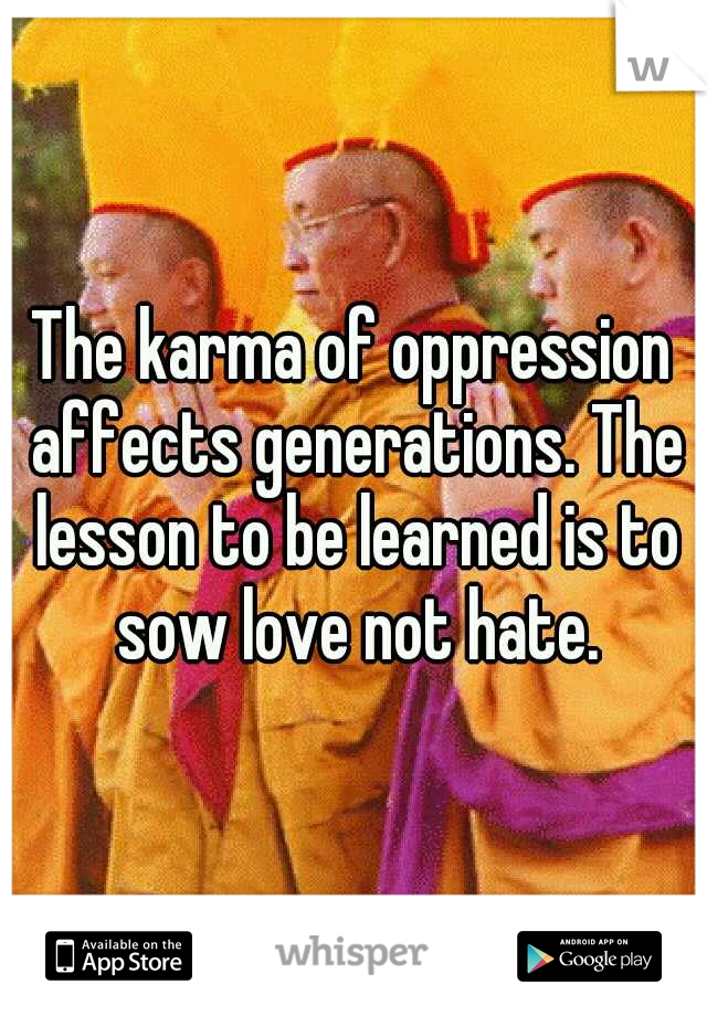 The karma of oppression affects generations. The lesson to be learned is to sow love not hate.