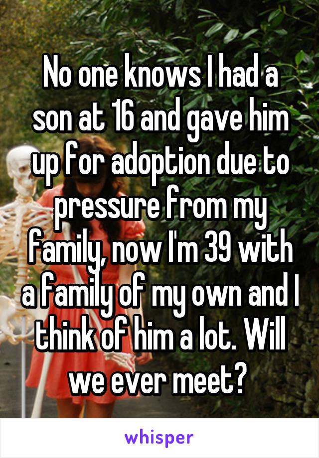 No one knows I had a son at 16 and gave him up for adoption due to pressure from my family, now I'm 39 with a family of my own and I think of him a lot. Will we ever meet? 