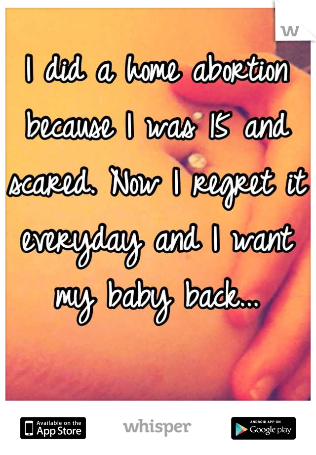 I did a home abortion because I was 15 and scared. Now I regret it everyday and I want my baby back...