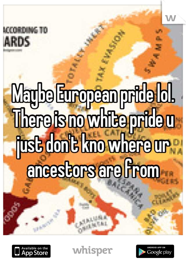Maybe European pride lol. There is no white pride u just don't kno where ur ancestors are from