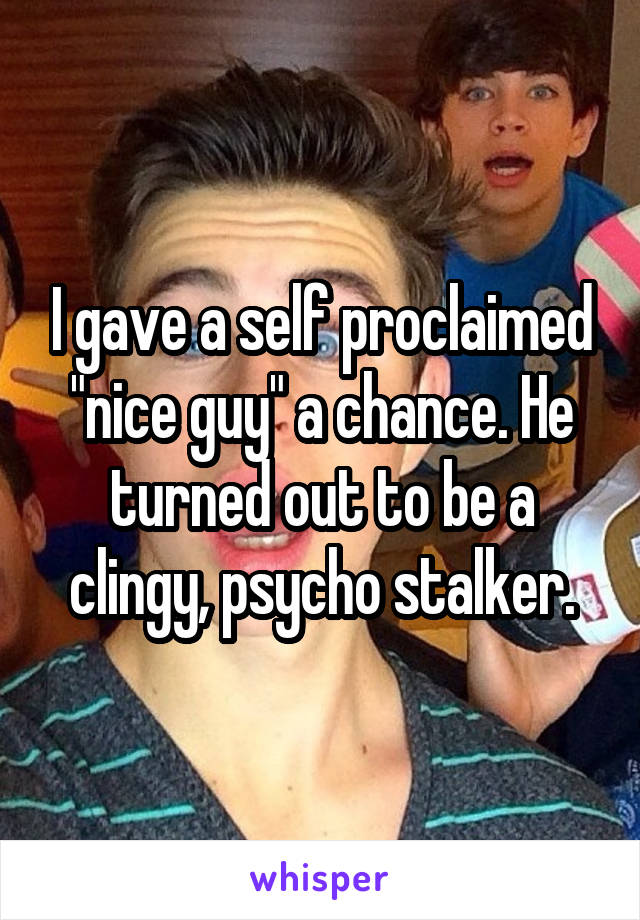 I gave a self proclaimed "nice guy" a chance. He turned out to be a clingy, psycho stalker.