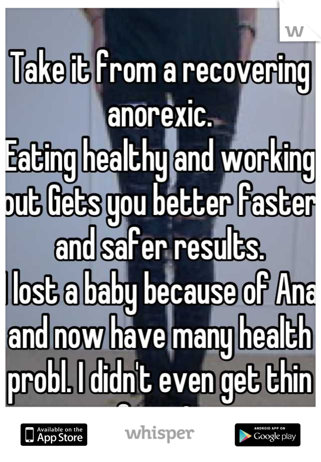 Take it from a recovering anorexic.
Eating healthy and working out Gets you better faster and safer results.
I lost a baby because of Ana and now have many health probl. I didn't even get thin from It