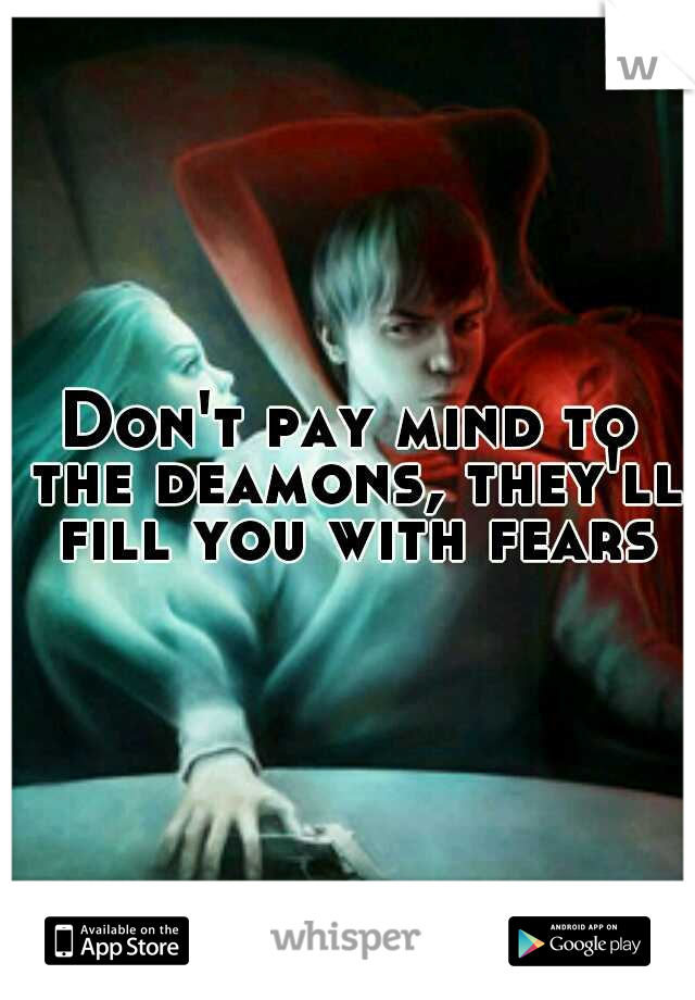 Don't pay mind to the deamons, they'll fill you with fears"