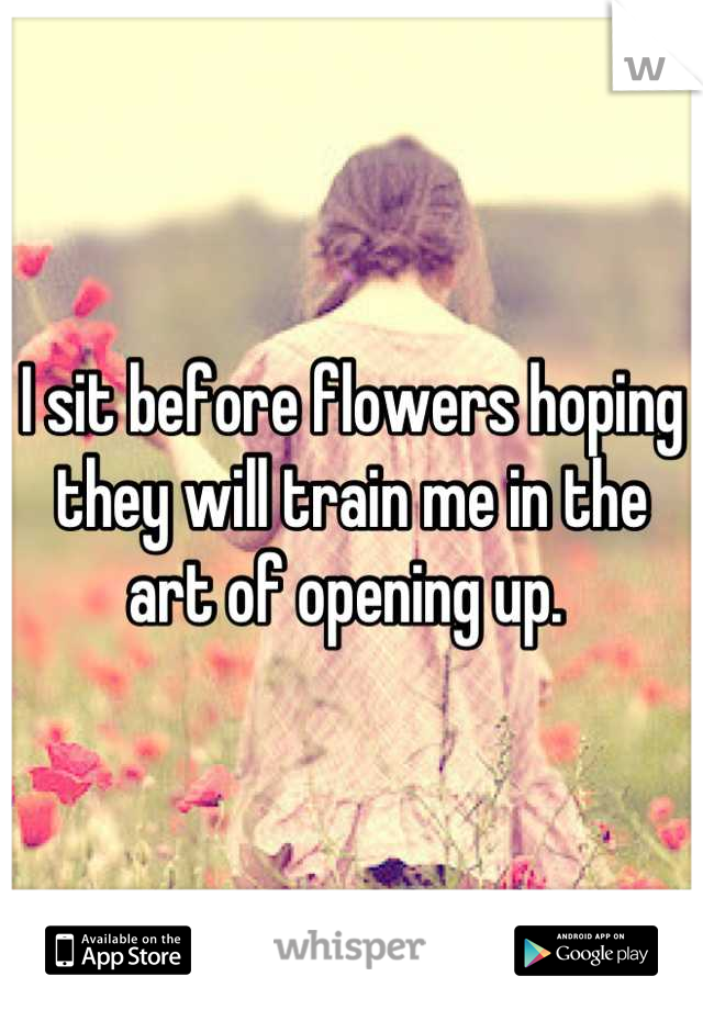 I sit before flowers  hoping they will train me in the art  of opening up. 