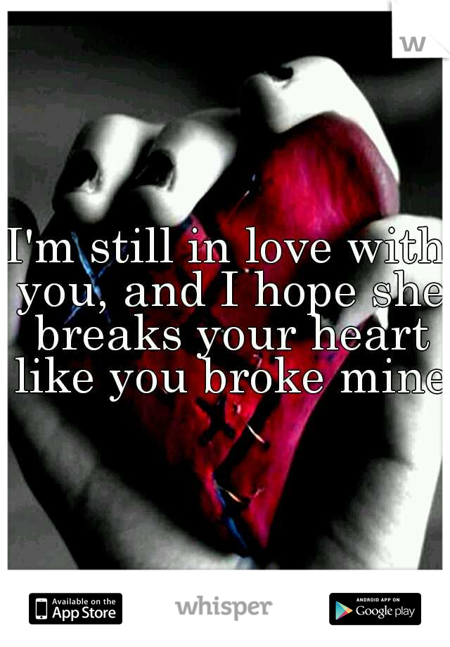 I'm still in love with you, and I hope she breaks your heart like you broke mine
