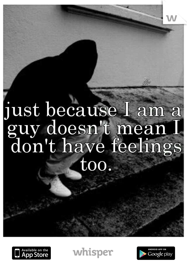just because I am a guy doesn't mean I  don't have feelings too.
