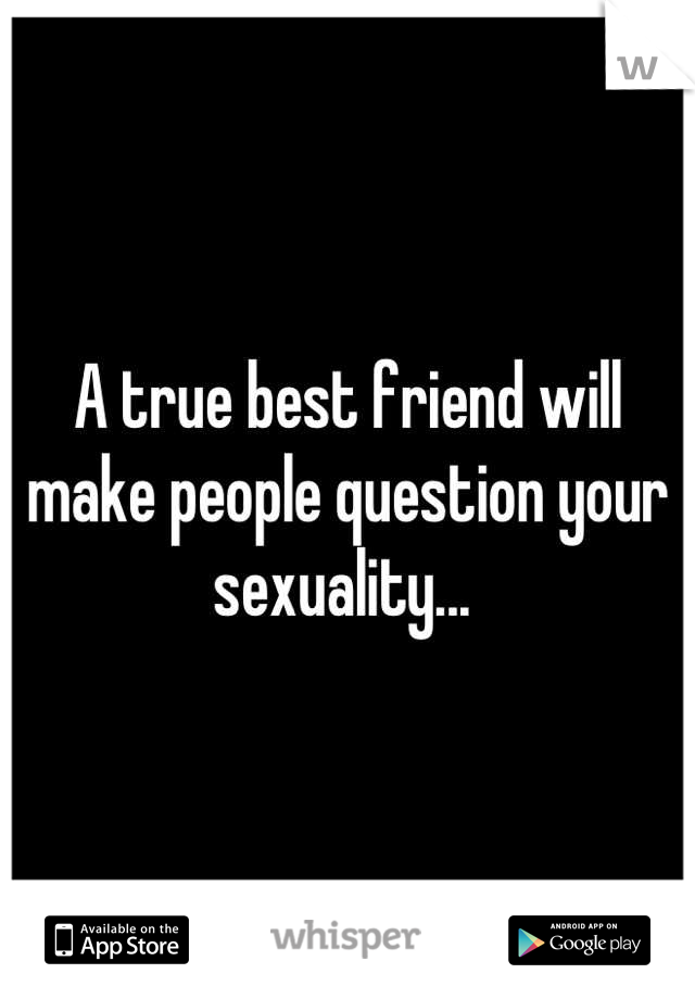 A true best friend will make people question your sexuality... 
