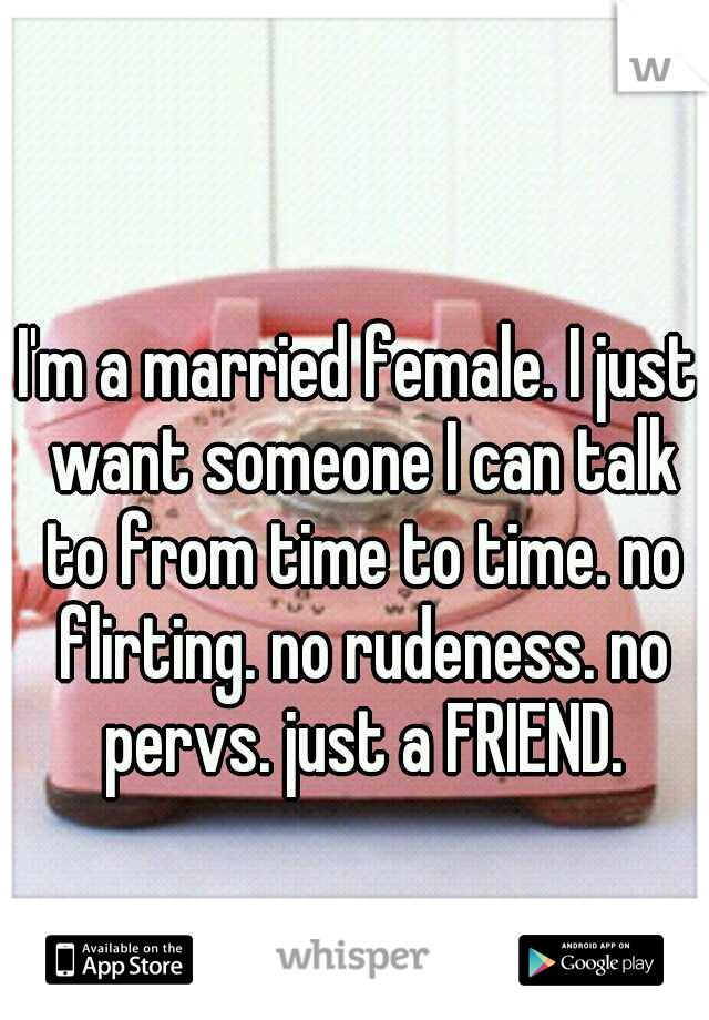 I'm a married female. I just want someone I can talk to from time to time. no flirting. no rudeness. no pervs. just a FRIEND.