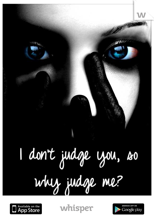 I don't judge you, so why judge me?