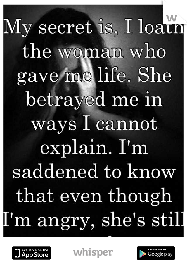 My secret is, I loath the woman who gave me life. She betrayed me in ways I cannot explain. I'm saddened to know that even though I'm angry, she's still my mother. 