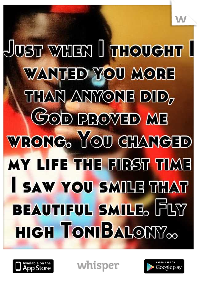 Just when I thought I wanted you more than anyone did, God proved me wrong. You changed my life the first time I saw you smile that beautiful smile. Fly high ToniBalony.. 