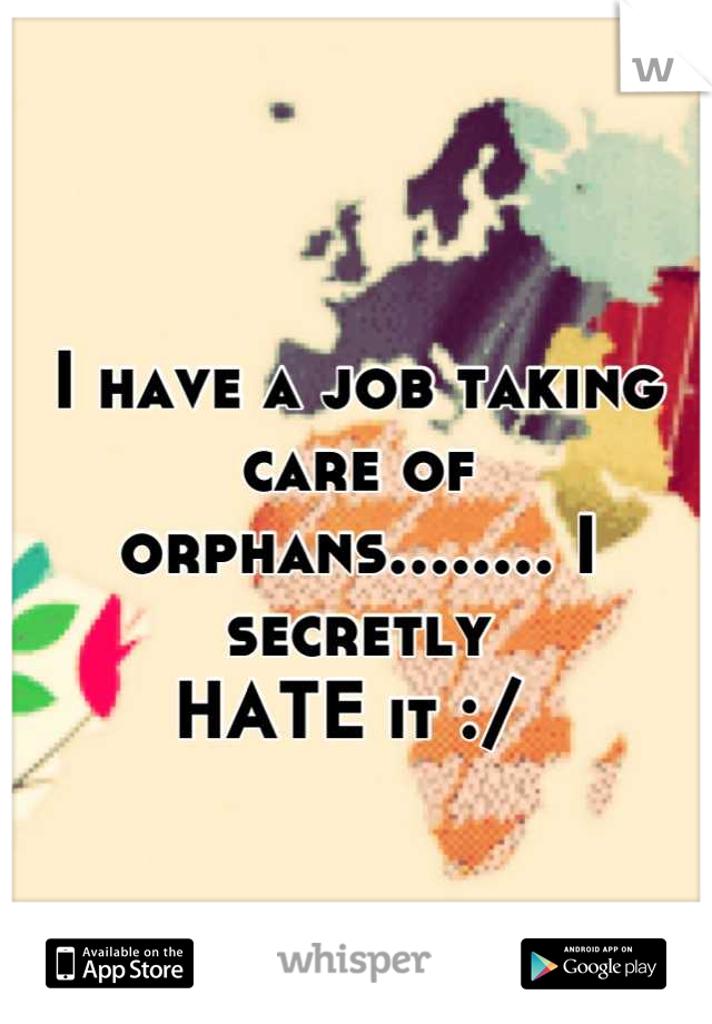 
I have a job taking care of
orphans........ I secretly 
HATE it :/ 