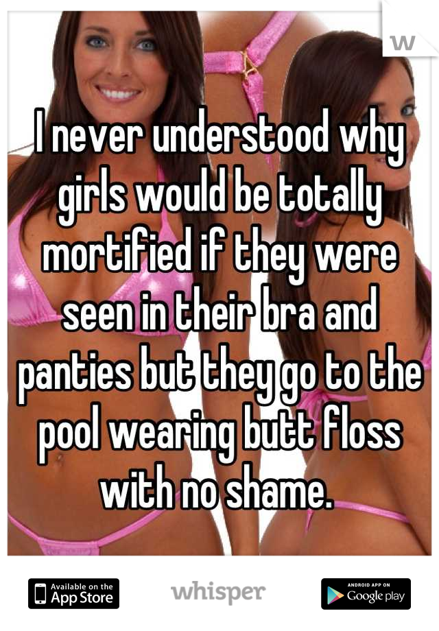 I never understood why girls would be totally mortified if they were seen in their bra and panties but they go to the pool wearing butt floss with no shame. 