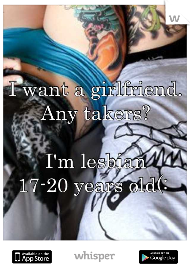 I want a girlfriend. Any takers? 

I'm lesbian
17-20 years old(: 