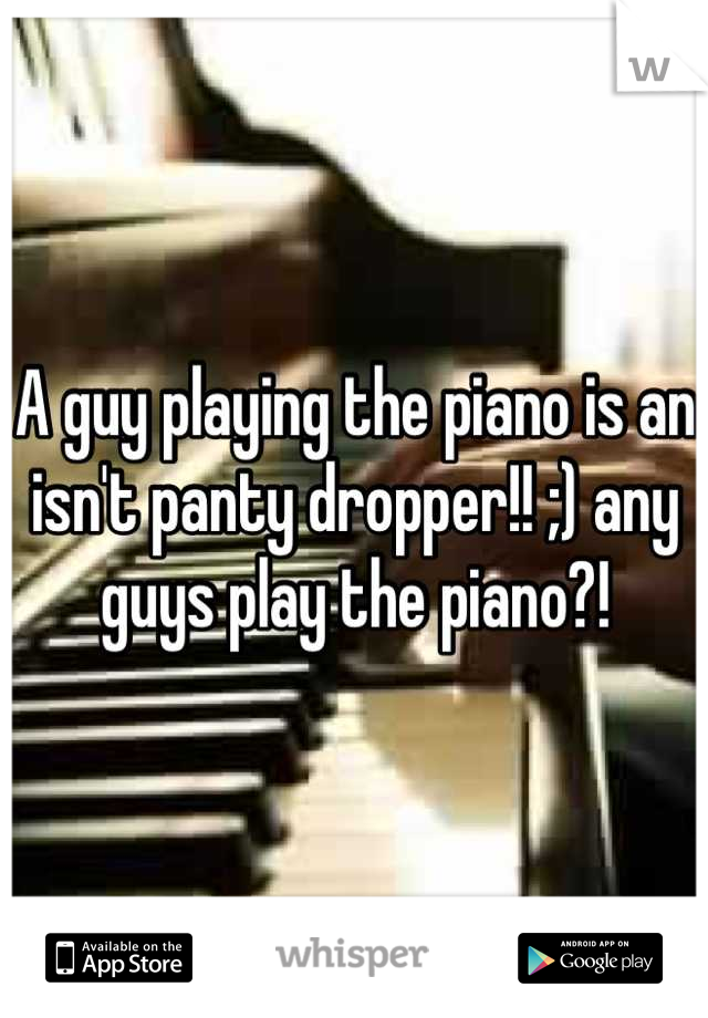 A guy playing the piano is an isn't panty dropper!! ;) any guys play the piano?!
