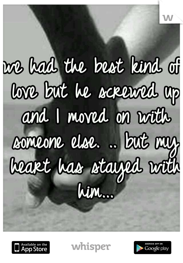 we had the best kind of love but he screwed up and I moved on with someone else. .. but my heart has stayed with him...