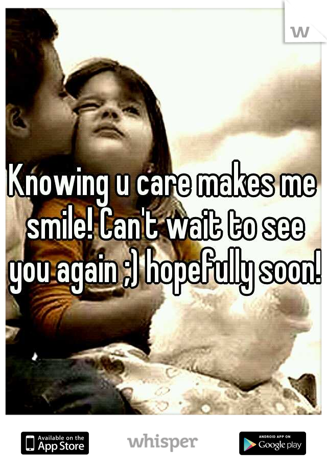 Knowing u care makes me smile! Can't wait to see you again ;) hopefully soon!