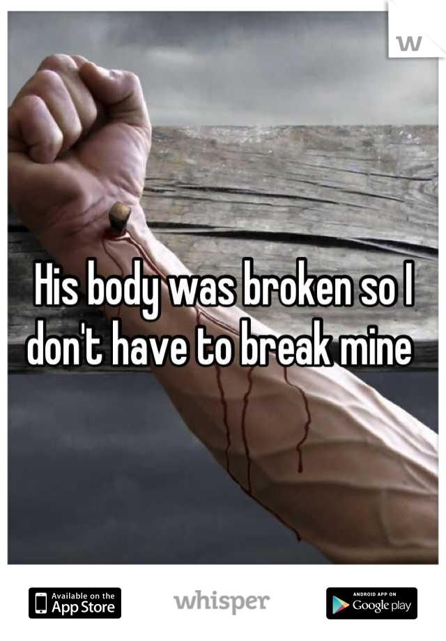 His body was broken so I don't have to break mine 