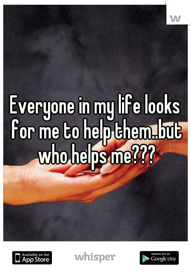 Everyone in my life looks for me to help them..but who helps me???