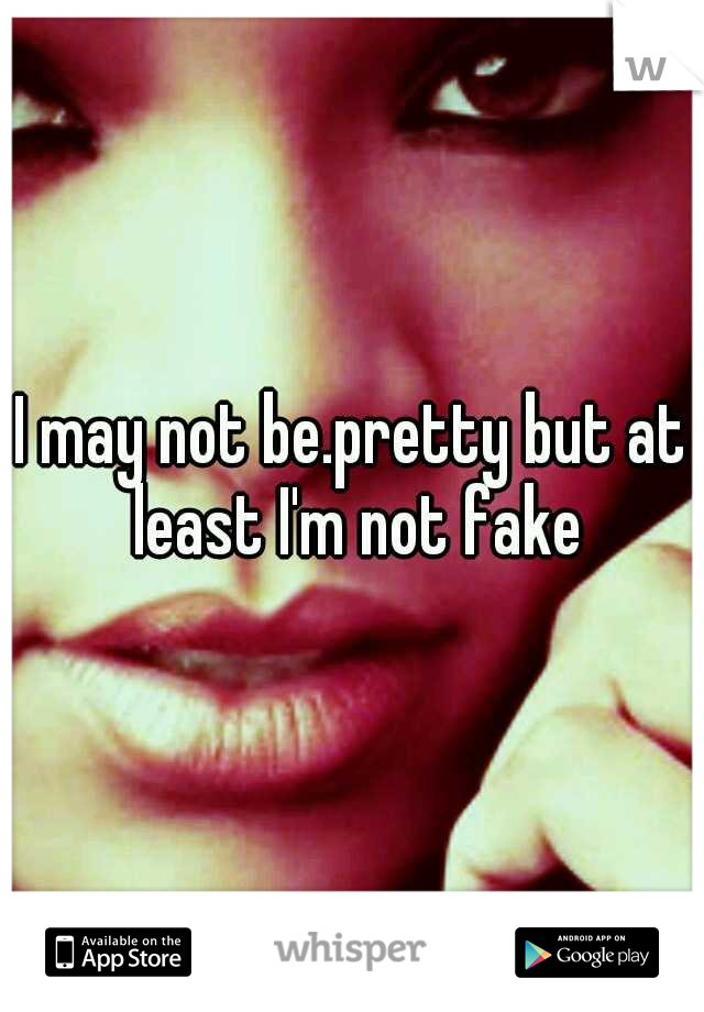 I may not be.pretty but at least I'm not fake