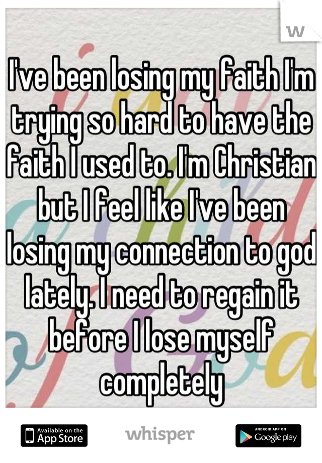 I've been losing my faith I'm trying so hard to have the faith I used to. I'm Christian but I feel like I've been losing my connection to god lately. I need to regain it before I lose myself completely