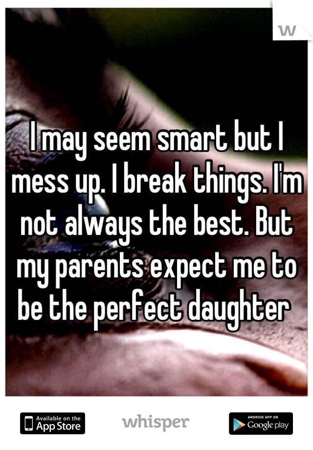 I may seem smart but I mess up. I break things. I'm not always the best. But my parents expect me to be the perfect daughter 