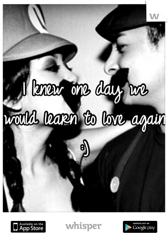 I knew one day we would learn to love again :)