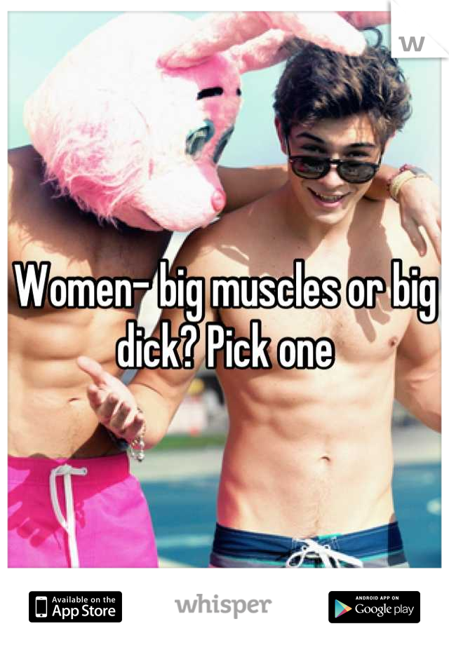 Women- big muscles or big dick? Pick one