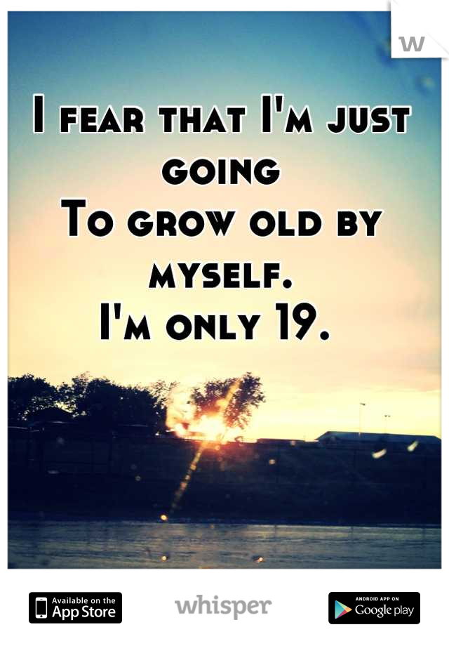 I fear that I'm just going 
To grow old by myself. 
I'm only 19. 
