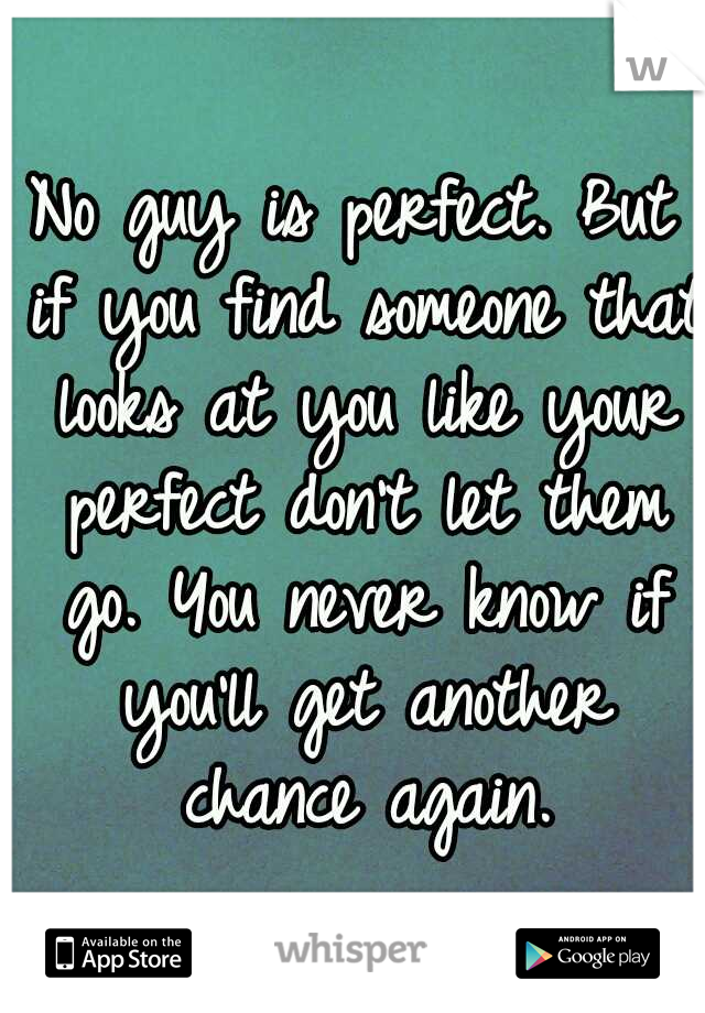 No guy is perfect. But if you find someone that looks at you like your perfect don't let them go. You never know if you'll get another chance again.