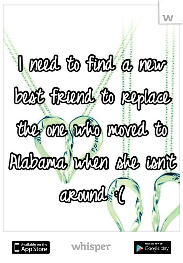 I need to find a new best friend to replace the one who moved to Alabama when she isn't around :(