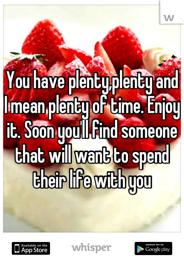 You have plenty,plenty and I mean plenty of time. Enjoy it. Soon you'll find someone that will want to spend their life with you