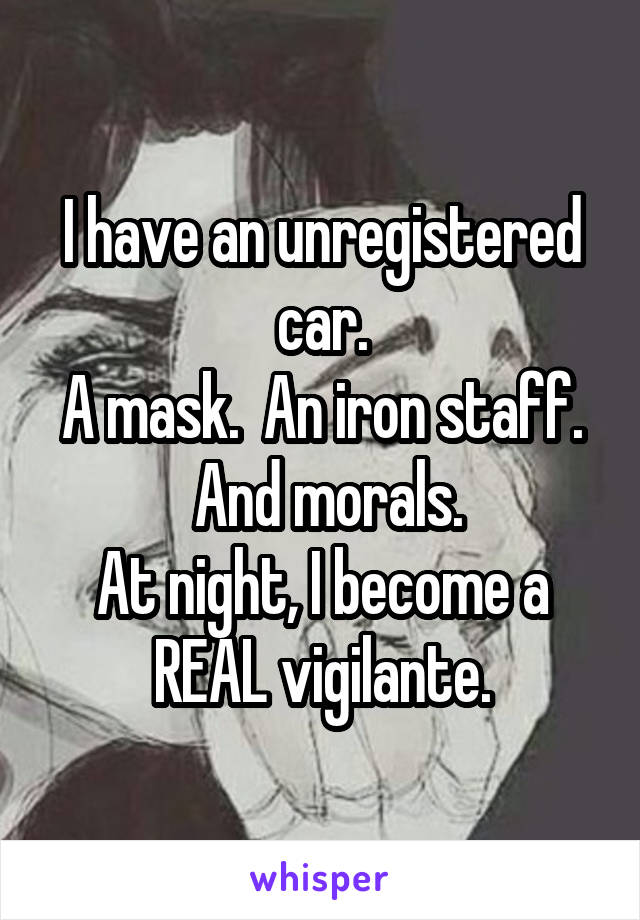 I have an unregistered car.
A mask.  An iron staff.  And morals.
At night, I become a REAL vigilante.