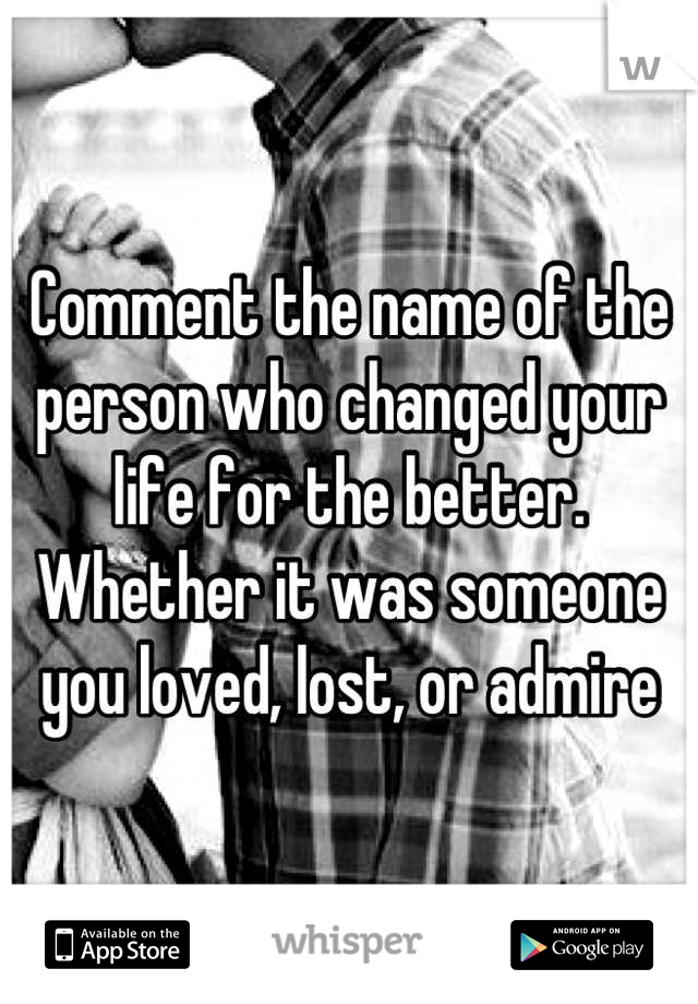Comment the name of the person who changed your life for the better. 
Whether it was someone you loved, lost, or admire