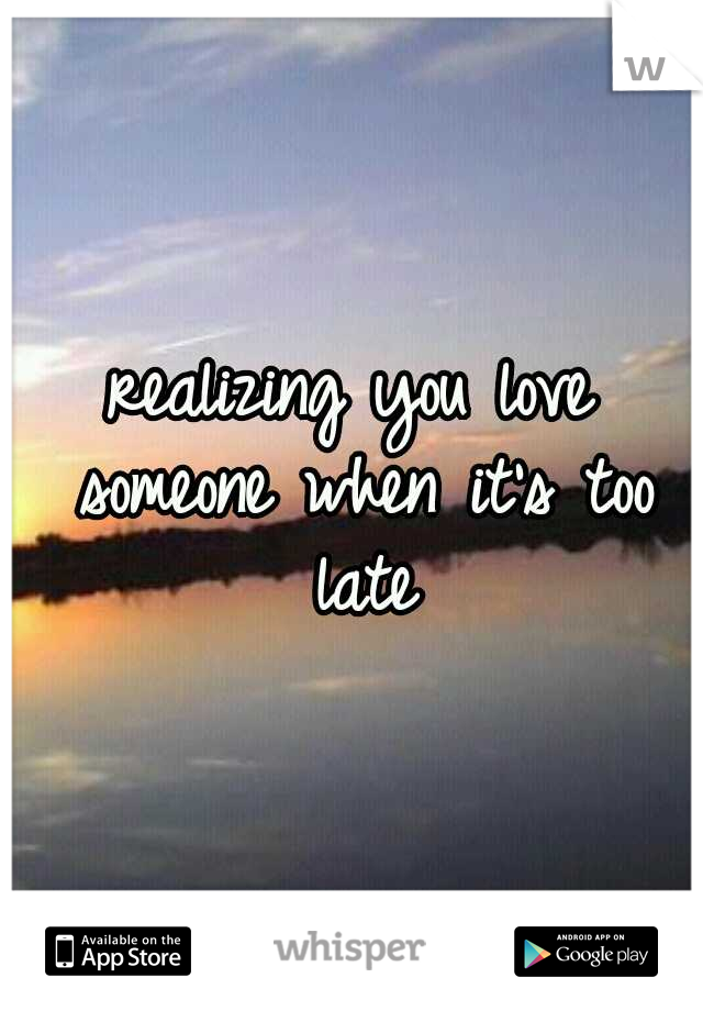 realizing you love someone when it's too late