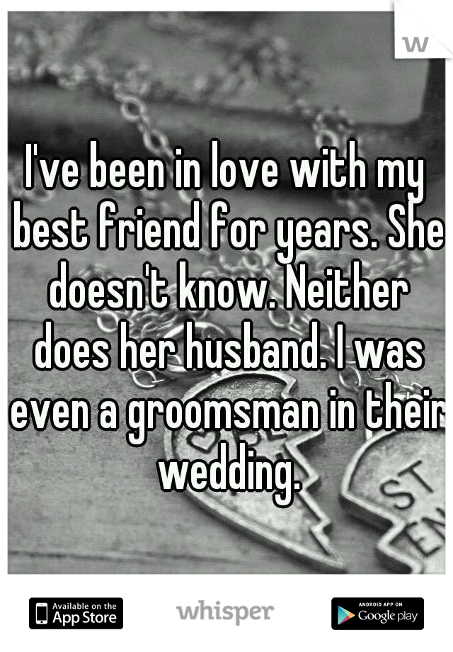 I've been in love with my best friend for years. She doesn't know. Neither does her husband. I was even a groomsman in their wedding.