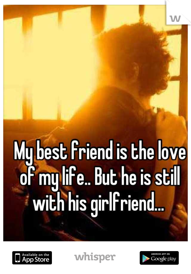 My best friend is the love of my life.. But he is still with his girlfriend... 