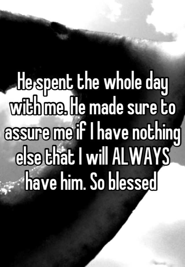 he-spent-the-whole-day-with-me-he-made-sure-to-assure-me-if-i-have