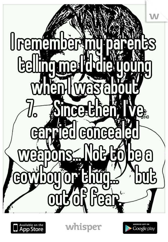 I remember my parents telling me I'd die young when I was about 7.

Since then, I've carried concealed weapons... Not to be a cowboy or thug...

but out of fear.