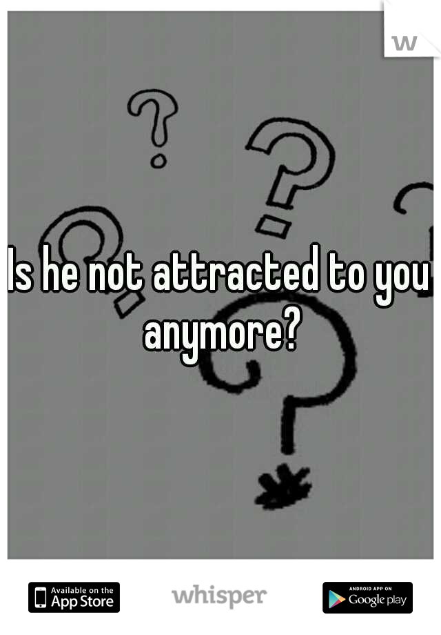 Is he not attracted to you anymore?