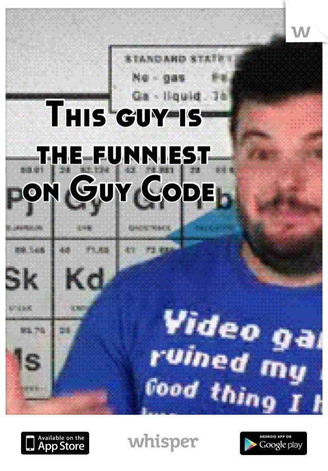This guy is 
the funniest 
on Guy Code 